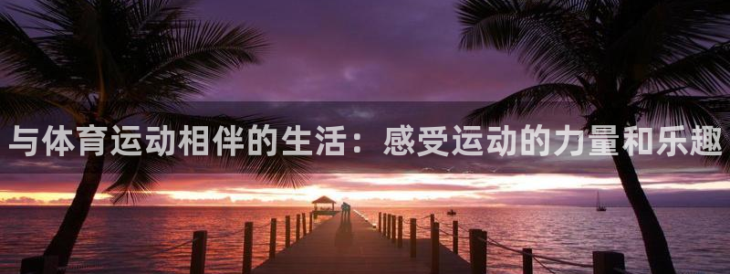 海南MK体育官网下载：与体育运动相伴的生活：感受运动