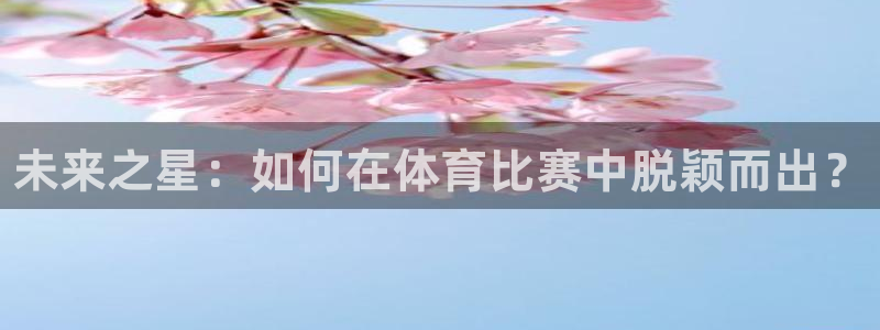 MK体育官网下载招商电话号码查询是多少：未来之星：如