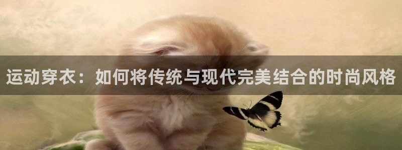 MK体育官网下载注册：运动穿衣：如何将传统与现代完美结合的时