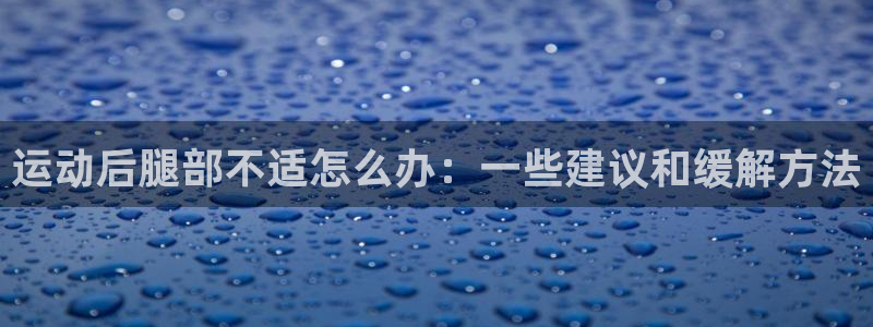 MK体育官网下载开户：运动后腿部不适怎么办：一些建议