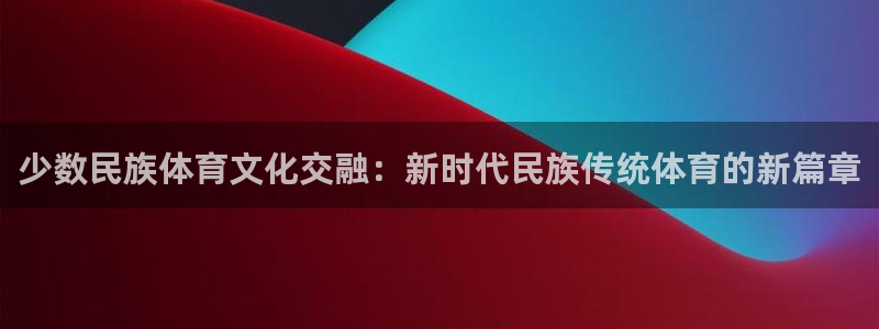 MK体育官网下载招商电话地址：少数民族体育文化交融：新时代民