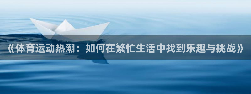 MK体育官方正版app开户：《体育运动热潮：如何在繁忙生活中