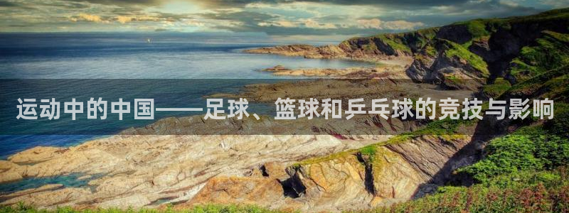 MK体育官方正版app官网：运动中的中国——足球、篮球和乒乓