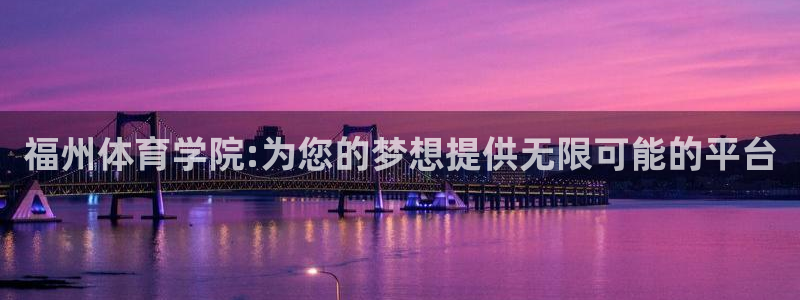 MK体育官网下载招商电话地址是多少：福州体育学院:为您的梦想